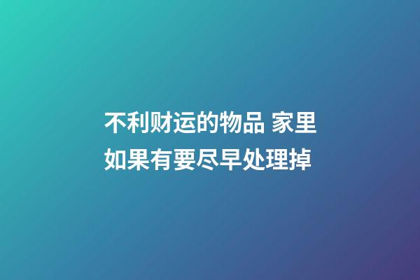 不利财运的物品 家里如果有要尽早处理掉